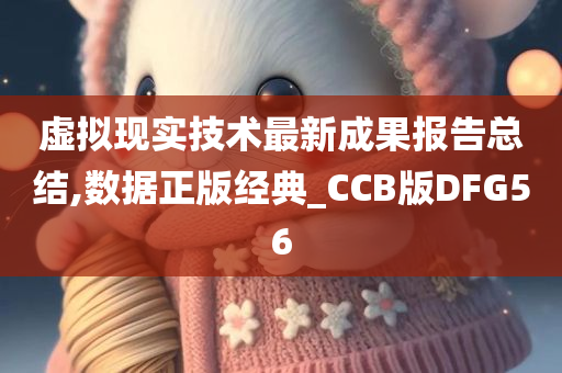 虚拟现实技术最新成果报告总结,数据正版经典_CCB版DFG56