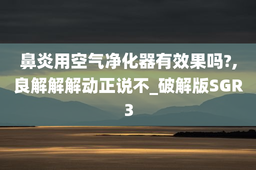 鼻炎用空气净化器有效果吗?,良解解解动正说不_破解版SGR3