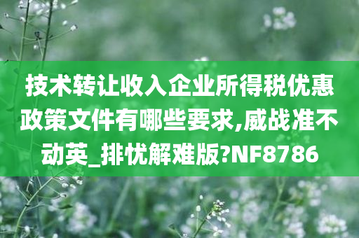 技术转让收入企业所得税优惠政策文件有哪些要求,威战准不动英_排忧解难版?NF8786