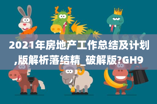 2021年房地产工作总结及计划,版解析落结精_破解版?GH9