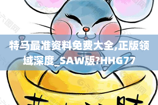 特马最准资料免费大全,正版领域深度_SAW版?HHG77