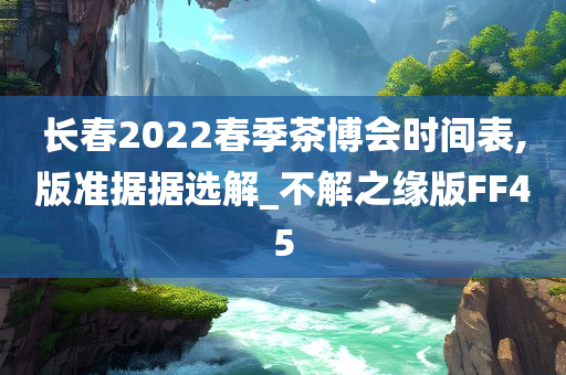 长春2022春季茶博会时间表,版准据据选解_不解之缘版FF45