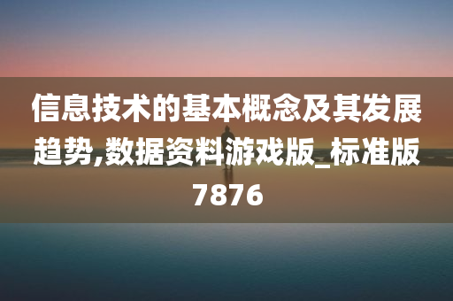 信息技术的基本概念及其发展趋势,数据资料游戏版_标准版7876