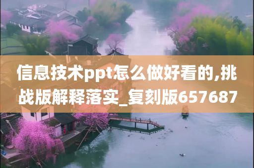 信息技术ppt怎么做好看的,挑战版解释落实_复刻版657687