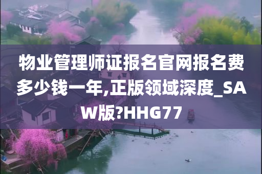 物业管理师证报名官网报名费多少钱一年,正版领域深度_SAW版?HHG77