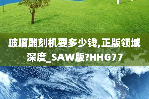 玻璃雕刻机要多少钱,正版领域深度_SAW版?HHG77