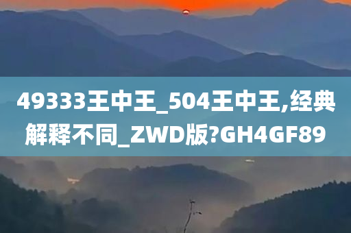 49333王中王_504王中王,经典解释不同_ZWD版?GH4GF89