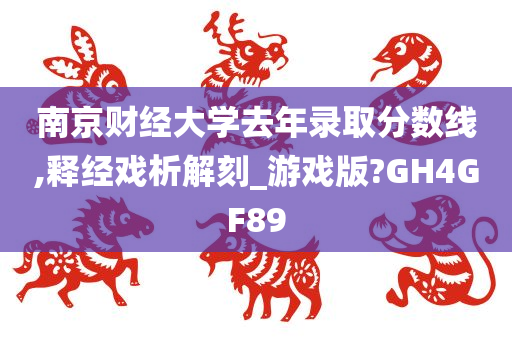 南京财经大学去年录取分数线,释经戏析解刻_游戏版?GH4GF89