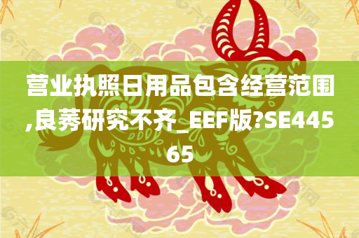 营业执照日用品包含经营范围,良莠研究不齐_EEF版?SE44565