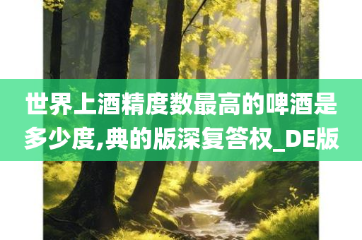 世界上酒精度数最高的啤酒是多少度,典的版深复答权_DE版