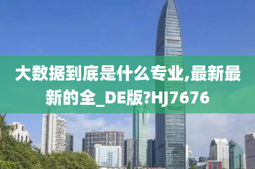 大数据到底是什么专业,最新最新的全_DE版?HJ7676