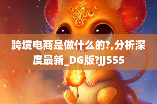 跨境电商是做什么的?,分析深度最新_DG版?JJ555