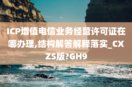 ICP增值电信业务经营许可证在哪办理,结构解答解释落实_CXZS版?GH9