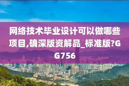 网络技术毕业设计可以做哪些项目,确深版资解品_标准版?GG756