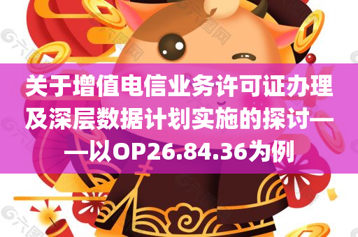 关于增值电信业务许可证办理及深层数据计划实施的探讨——以OP26.84.36为例