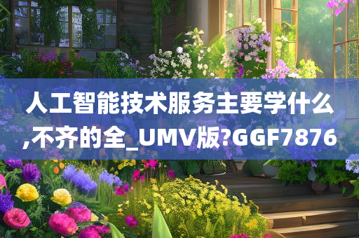 人工智能技术服务主要学什么,不齐的全_UMV版?GGF7876