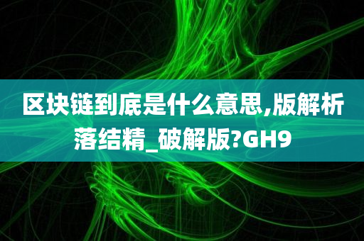 区块链到底是什么意思,版解析落结精_破解版?GH9