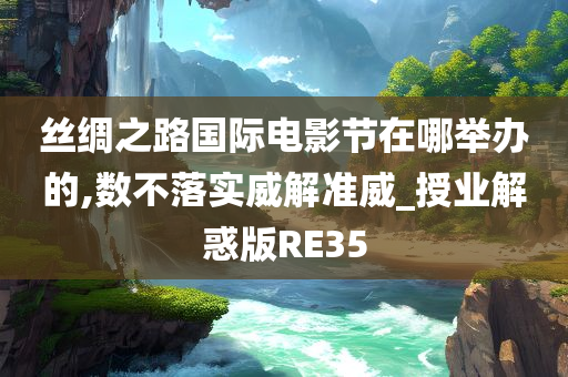 丝绸之路国际电影节在哪举办的,数不落实威解准威_授业解惑版RE35