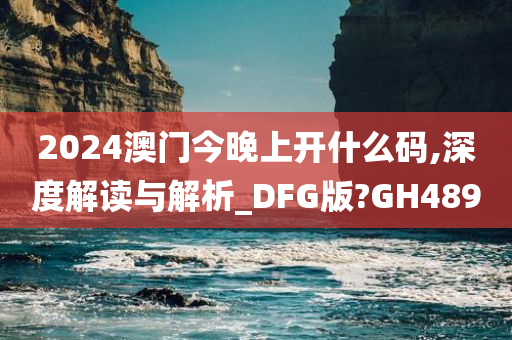 2024澳门今晚上开什么码,深度解读与解析_DFG版?GH489