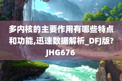 多内核的主要作用有哪些特点和功能,迅速数据解析_DFJ版?JHG676