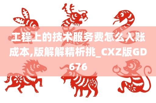 工程上的技术服务费怎么入账成本,版解解精析挑_CXZ版GD676