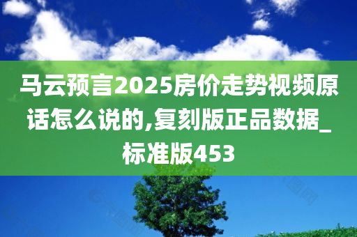 马云预言2025房价走势视频原话怎么说的,复刻版正品数据_标准版453