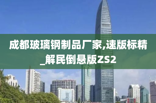 成都玻璃钢制品厂家,速版标精_解民倒悬版ZS2