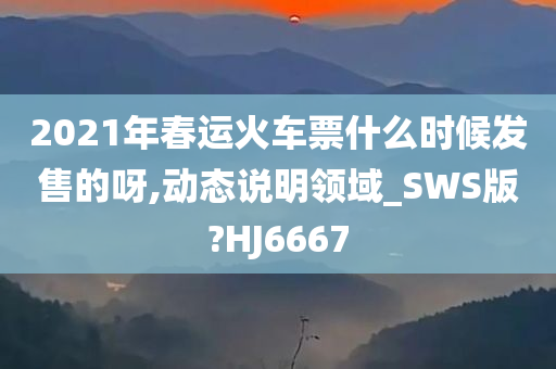 2021年春运火车票什么时候发售的呀,动态说明领域_SWS版?HJ6667