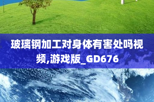 玻璃钢加工对身体有害处吗视频,游戏版_GD676