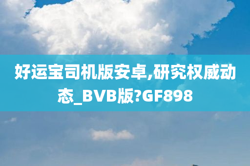 好运宝司机版安卓,研究权威动态_BVB版?GF898