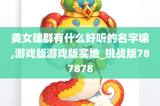 美女建群有什么好听的名字嘛,游戏版游戏版实地_挑战版787878