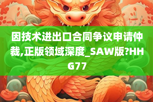 因技术进出口合同争议申请仲裁,正版领域深度_SAW版?HHG77