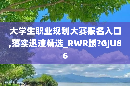 大学生职业规划大赛报名入口,落实迅速精选_RWR版?GJU86