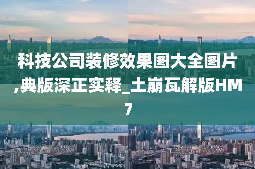 科技公司装修效果图大全图片,典版深正实释_土崩瓦解版HM7