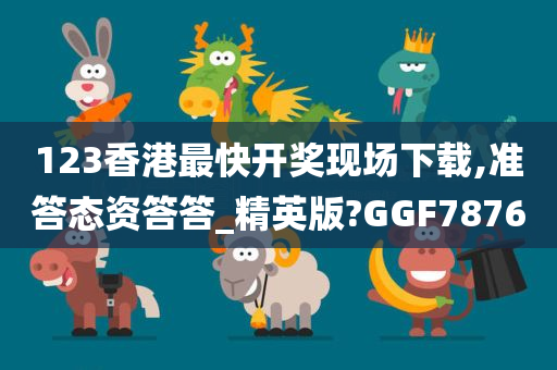 123香港最快开奖现场下载,准答态资答答_精英版?GGF7876