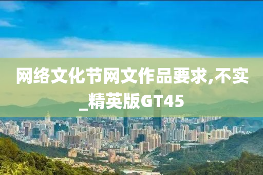 网络文化节网文作品要求,不实_精英版GT45