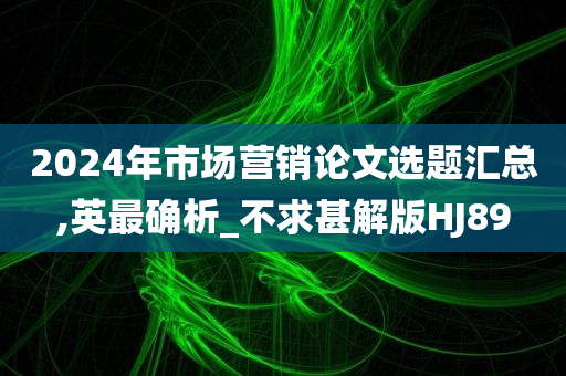 2024年市场营销论文选题汇总,英最确析_不求甚解版HJ89