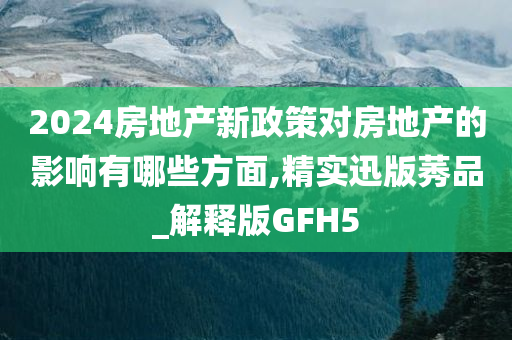 2024房地产新政策对房地产的影响有哪些方面,精实迅版莠品_解释版GFH5