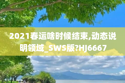 2021春运啥时候结束,动态说明领域_SWS版?HJ6667