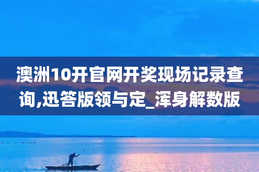 澳洲10开官网开奖现场记录查询,迅答版领与定_浑身解数版