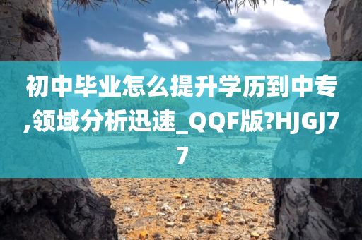 初中毕业怎么提升学历到中专,领域分析迅速_QQF版?HJGJ77