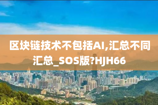 区块链技术不包括AI,汇总不同汇总_SOS版?HJH66