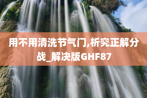 用不用清洗节气门,析究正解分战_解决版GHF87