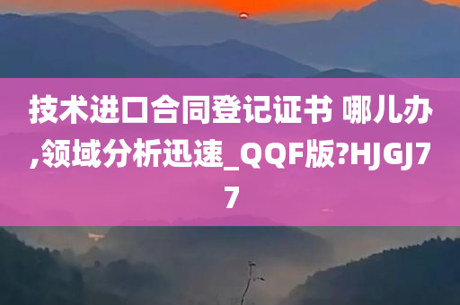 技术进口合同登记证书 哪儿办,领域分析迅速_QQF版?HJGJ77