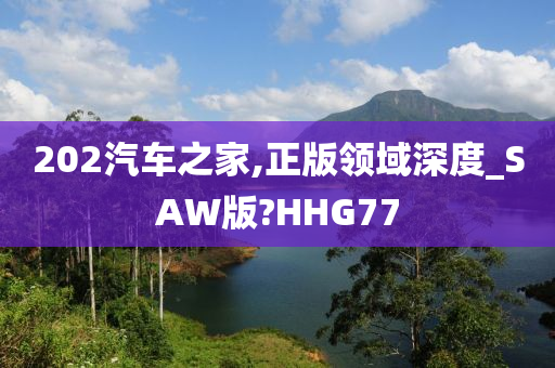 202汽车之家,正版领域深度_SAW版?HHG77