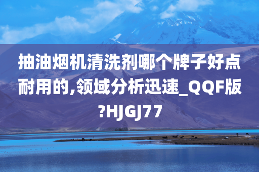 抽油烟机清洗剂哪个牌子好点耐用的,领域分析迅速_QQF版?HJGJ77