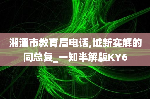 湘潭市教育局电话,域新实解的同总复_一知半解版KY6