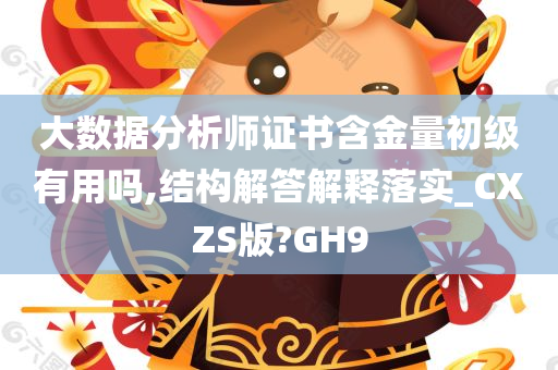 大数据分析师证书含金量初级有用吗,结构解答解释落实_CXZS版?GH9