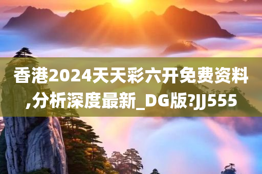 香港2024天天彩六开免费资料,分析深度最新_DG版?JJ555