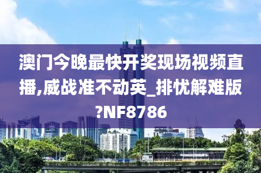 澳门今晚最快开奖现场视频直播,威战准不动英_排忧解难版?NF8786